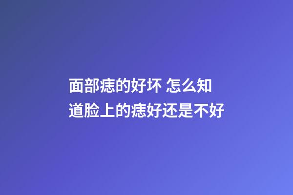 面部痣的好坏 怎么知道脸上的痣好还是不好